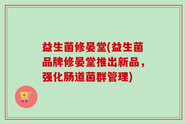 益生菌修晏堂(益生菌品牌修晏堂推出新品,强化肠道菌群管理) 益生菌修晏堂(益生菌品牌修晏堂推出新品,强化肠道菌群管理)