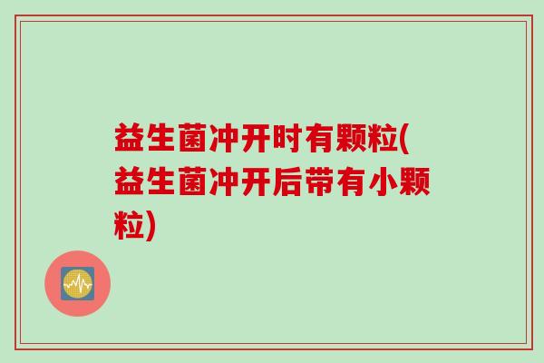 益生菌冲开时有颗粒(益生菌冲开后带有小颗粒) 益生菌冲开时有颗粒(益生菌冲开后带有小颗粒)