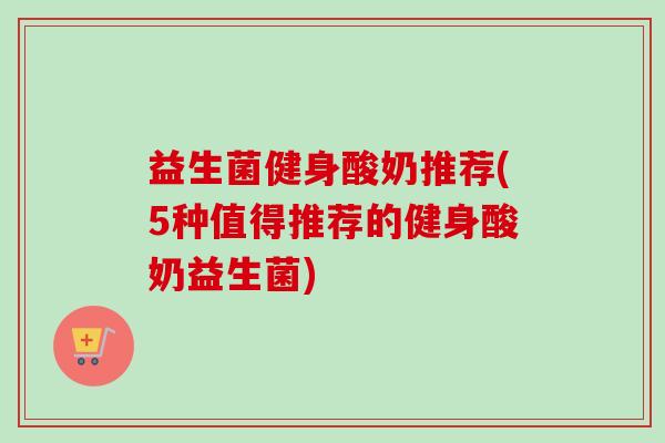 益生菌健身酸奶推荐(5种值得推荐的健身酸奶益生菌) 益生菌健身酸奶推荐(5种值得推荐的健身酸奶益生菌)