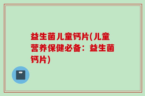 益生菌儿童钙片(儿童营养保健必备：益生菌钙片)