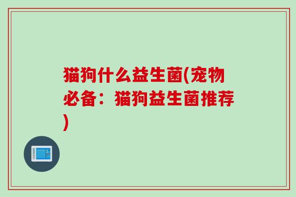 猫狗什么益生菌(宠物必备：猫狗益生菌推荐)