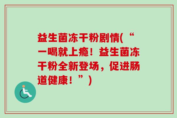 益生菌冻干粉剧情(“一喝就上瘾!益生菌冻干粉全新登场,促进肠道健康!”) 益生菌冻干粉剧情(“一喝就上瘾!益生菌冻干粉全新登场,促进肠道健康!”)