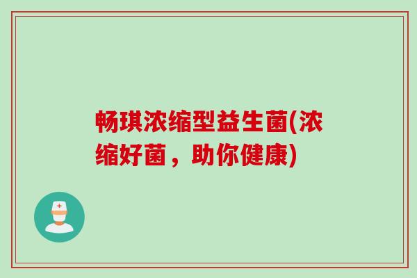 畅琪浓缩型益生菌(浓缩好菌,助你健康) 畅琪浓缩型益生菌(浓缩好菌,助你健康)