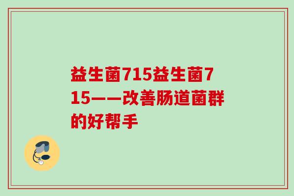 益生菌715益生菌715——改善肠道菌群的好帮手