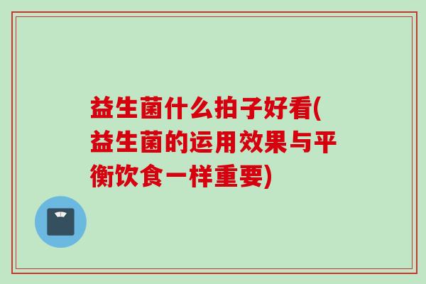 益生菌什么拍子好看(益生菌的运用效果与平衡饮食一样重要)