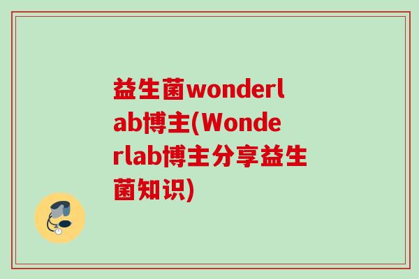 益生菌wonderlab博主(Wonderlab博主分享益生菌知识) 益生菌wonderlab博主(Wonderlab博主分享益生菌知识)