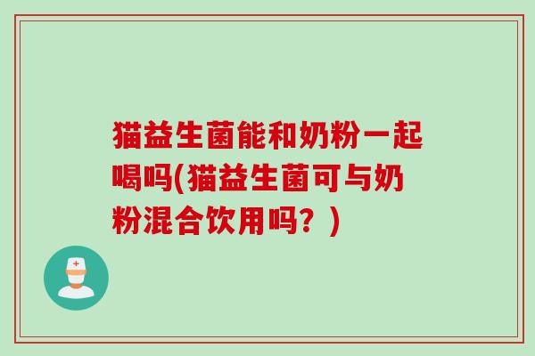 猫益生菌能和奶粉一起喝吗(猫益生菌可与奶粉混合饮用吗？)