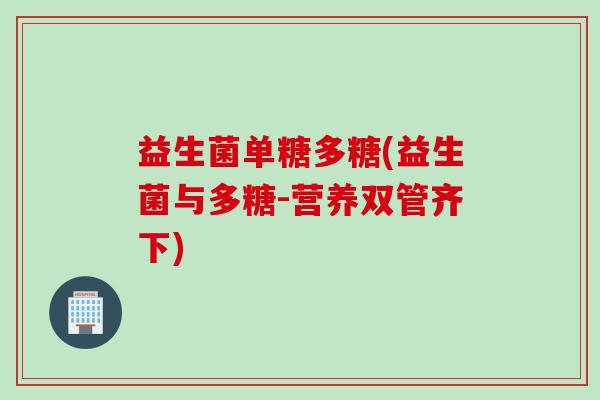 益生菌单糖多糖(益生菌与多糖-营养双管齐下) 益生菌单糖多糖(益生菌与多糖-营养双管齐下)