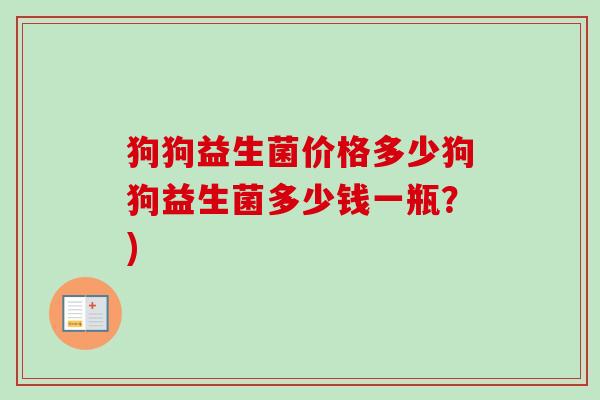 狗狗益生菌价格多少狗狗益生菌多少钱一瓶？)