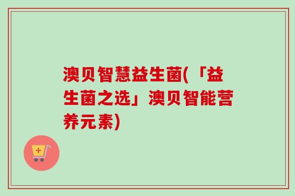 澳贝智慧益生菌(「益生菌之选」澳贝智能营养元素)