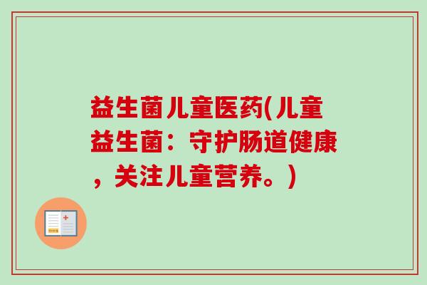 益生菌儿童医药(儿童益生菌:守护肠道健康,关注儿童营养。) 益生菌儿童医药(儿童益生菌:守护肠道健康,关注儿童营养。)