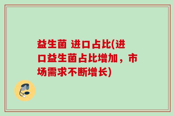 益生菌 进口占比(进口益生菌占比增加,市场需求不断增长) 益生菌 进口占比(进口益生菌占比增加,市场需求不断增长)