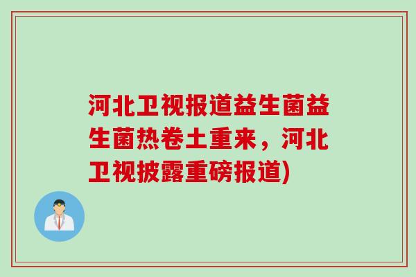 河北卫视报道益生菌益生菌热卷土重来,河北卫视披露重磅报道) 河北卫视报道益生菌益生菌热卷土重来,河北卫视披露重磅报道)
