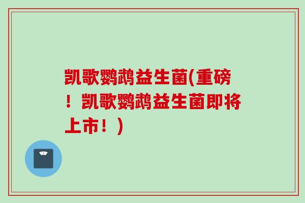 凯歌鹦鹉益生菌(重磅！凯歌鹦鹉益生菌即将上市！)