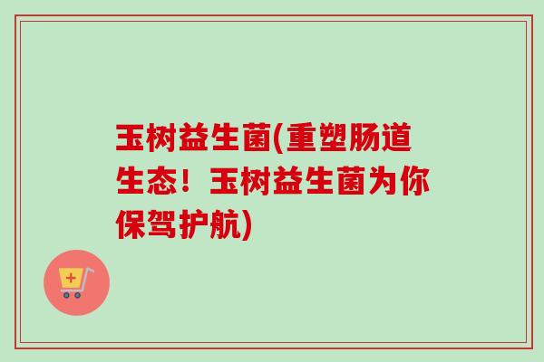 玉树益生菌(重塑肠道生态！玉树益生菌为你保驾护航)