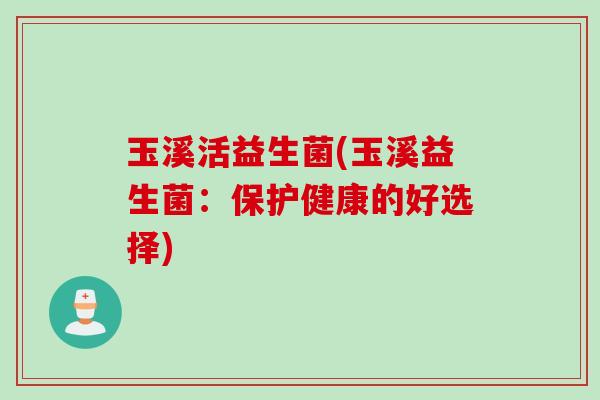 玉溪活益生菌(玉溪益生菌:保护健康的好选择) 玉溪活益生菌(玉溪益生菌:保护健康的好选择)