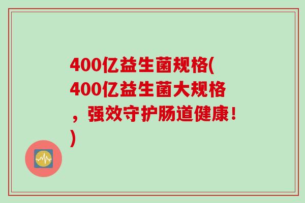 400亿益生菌规格(400亿益生菌大规格，强效守护肠道健康！)