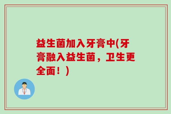 益生菌加入牙膏中(牙膏融入益生菌,卫生更全面!) 益生菌加入牙膏中(牙膏融入益生菌,卫生更全面!)