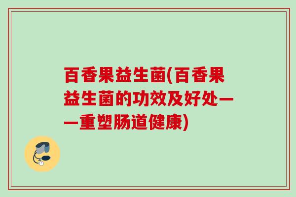 百香果益生菌(百香果益生菌的功效及好处——重塑肠道健康) 百香果益生菌(百香果益生菌的功效及好处——重塑肠道健康)
