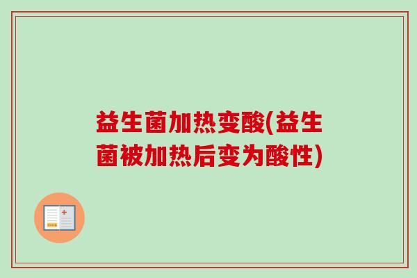 益生菌加热变酸(益生菌被加热后变为酸性)