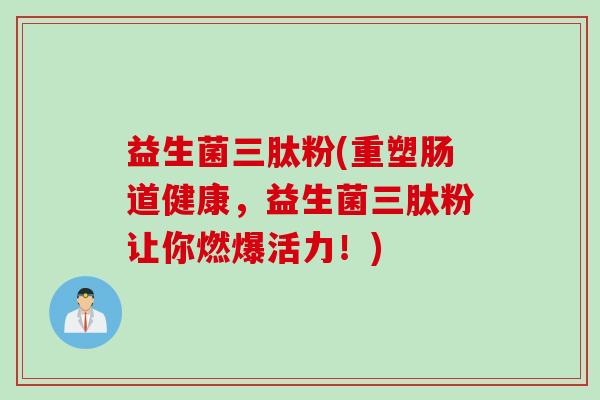益生菌三肽粉(重塑肠道健康,益生菌三肽粉让你燃爆活力!) 益生菌三肽粉(重塑肠道健康,益生菌三肽粉让你燃爆活力!)