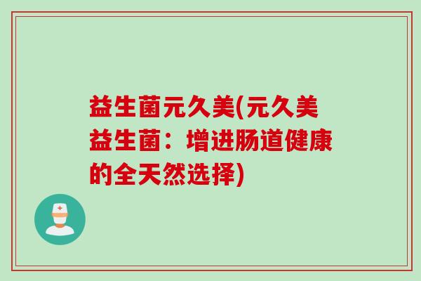 益生菌元久美(元久美益生菌:增进肠道健康的全天然选择) 益生菌元久美(元久美益生菌:增进肠道健康的全天然选择)