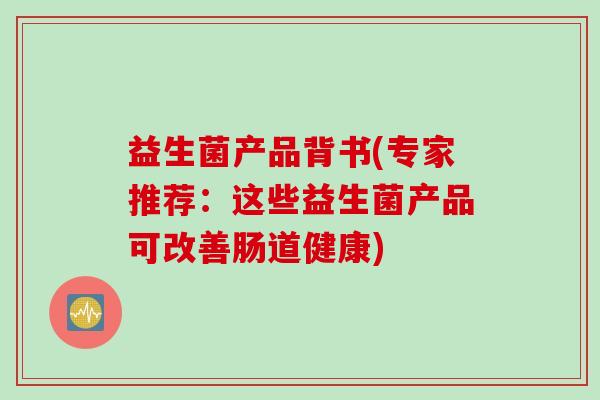 益生菌产品背书(专家推荐：这些益生菌产品可改善肠道健康)