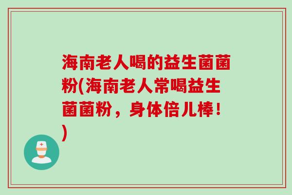 海南老人喝的益生菌菌粉(海南老人常喝益生菌菌粉,身体倍儿棒!) 海南老人喝的益生菌菌粉(海南老人常喝益生菌菌粉,身体倍儿棒!)