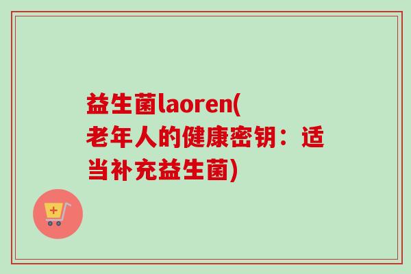 益生菌laoren(老年人的健康密钥：适当补充益生菌)