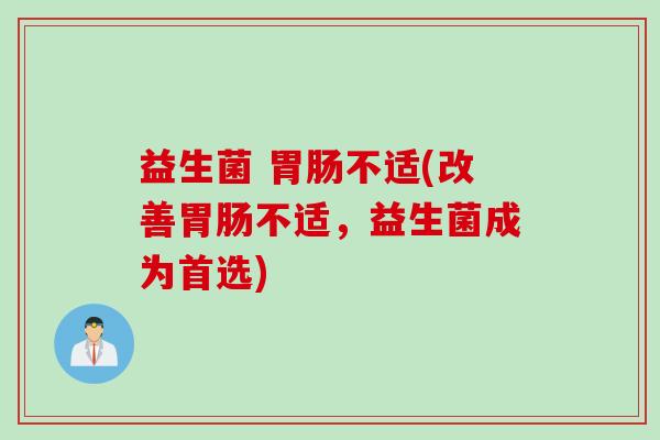 益生菌 不适(改善不适,益生菌成为首选) 益生菌 不适(改善不适,益生菌成为首选)
