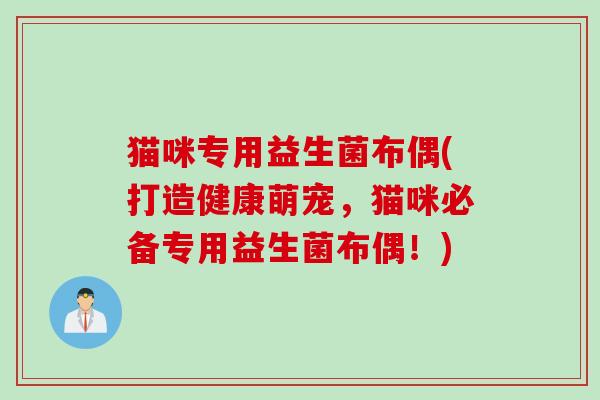 猫咪专用益生菌布偶(打造健康萌宠,猫咪必备专用益生菌布偶!) 猫咪专用益生菌布偶(打造健康萌宠,猫咪必备专用益生菌布偶!)