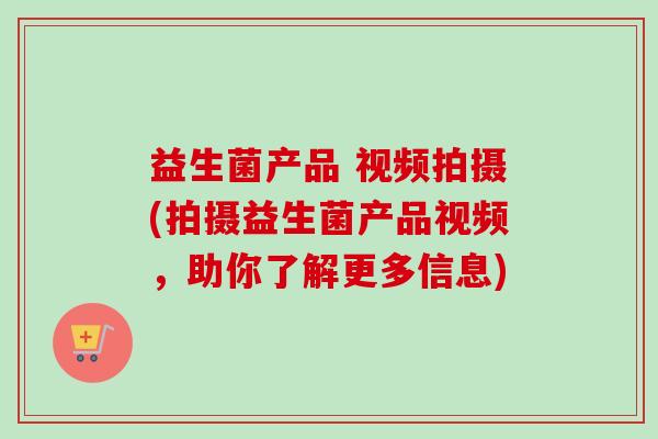 益生菌产品 视频拍摄(拍摄益生菌产品视频,助你了解更多信息) 益生菌产品 视频拍摄(拍摄益生菌产品视频,助你了解更多信息)