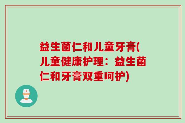 益生菌仁和儿童牙膏(儿童健康护理:益生菌仁和牙膏双重呵护) 益生菌仁和儿童牙膏(儿童健康护理:益生菌仁和牙膏双重呵护)
