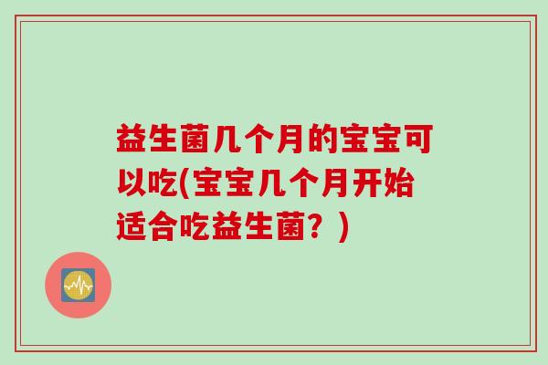 益生菌几个月的宝宝可以吃(宝宝几个月开始适合吃益生菌?) 益生菌几个月的宝宝可以吃(宝宝几个月开始适合吃益生菌?)