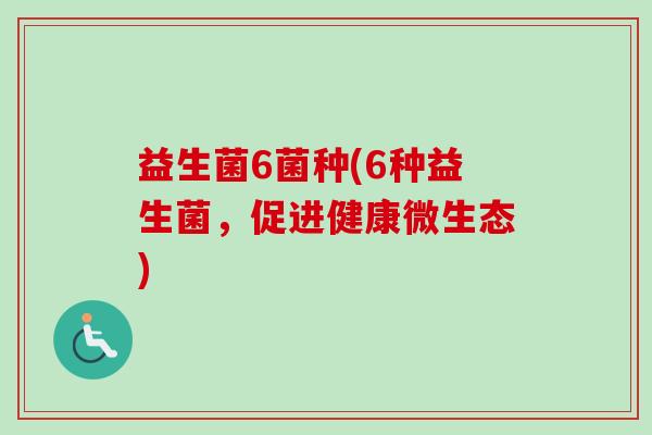 益生菌6菌种(6种益生菌，促进健康微生态)