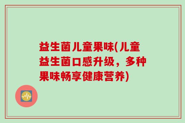 益生菌儿童果味(儿童益生菌口感升级,多种果味畅享健康营养) 益生菌儿童果味(儿童益生菌口感升级,多种果味畅享健康营养)