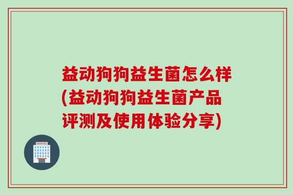 益动狗狗益生菌怎么样(益动狗狗益生菌产品评测及使用体验分享)