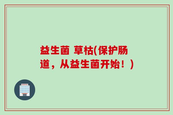 益生菌 草枯(保护肠道,从益生菌开始!) 益生菌 草枯(保护肠道,从益生菌开始!)