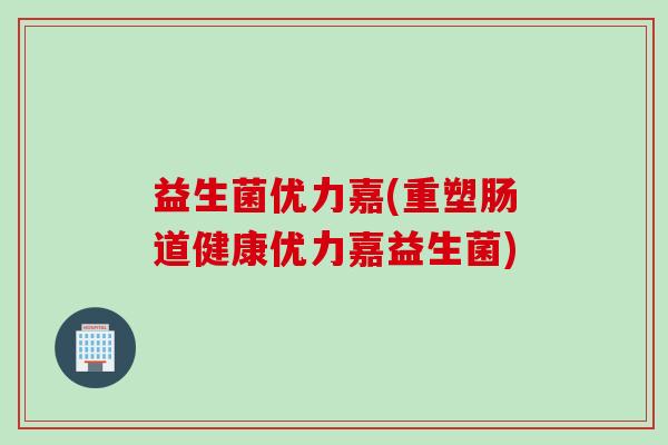 益生菌优力嘉(重塑肠道健康优力嘉益生菌)