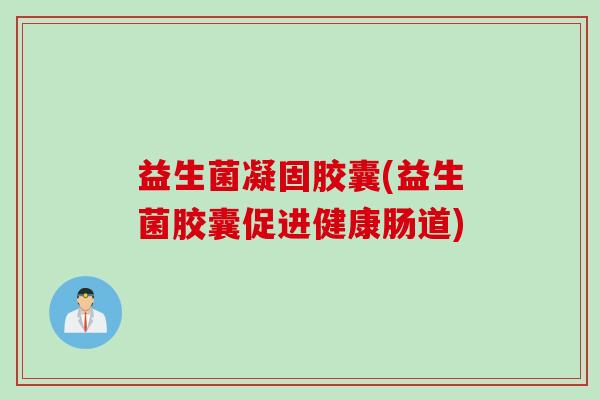 益生菌凝固胶囊(益生菌胶囊促进健康肠道) 益生菌凝固胶囊(益生菌胶囊促进健康肠道)