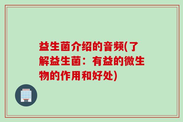 益生菌介绍的音频(了解益生菌：有益的微生物的作用和好处)