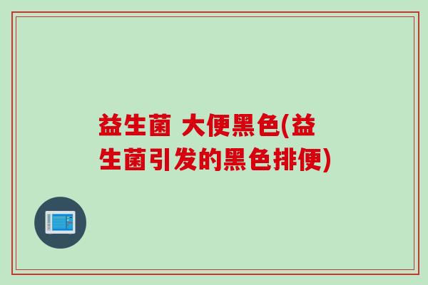 益生菌 大便黑色(益生菌引发的黑色排便)