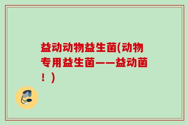 益动动物益生菌(动物专用益生菌——益动菌！)