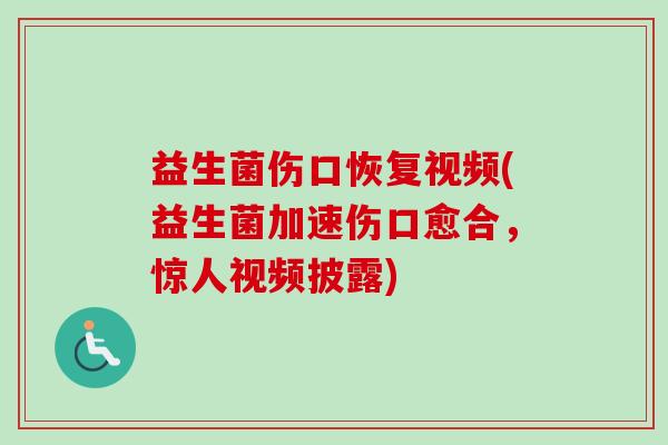 益生菌伤口恢复视频(益生菌加速伤口愈合，惊人视频披露)
