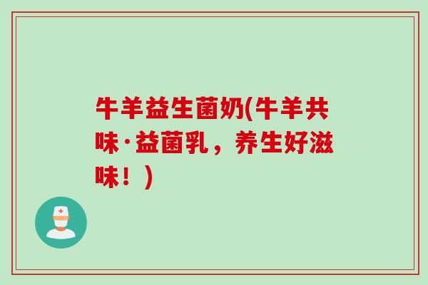 牛羊益生菌奶(牛羊共味·益菌乳，养生好滋味！)