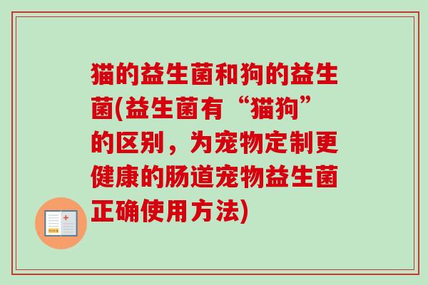 猫的益生菌和狗的益生菌(益生菌有“猫狗”的区别，为宠物定制更健康的肠道宠物益生菌正确使用方法)