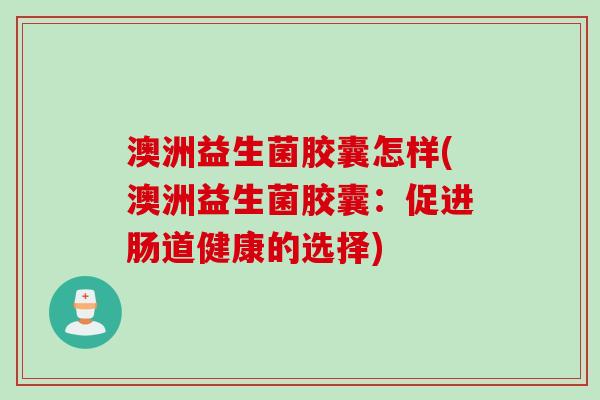 澳洲益生菌胶囊怎样(澳洲益生菌胶囊：促进肠道健康的选择)