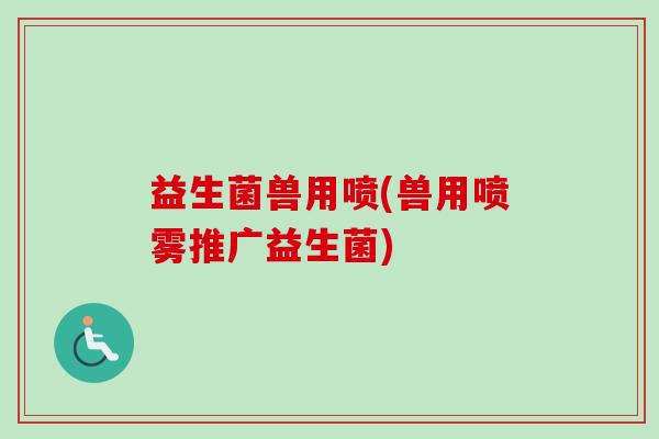益生菌兽用喷(兽用喷雾推广益生菌)