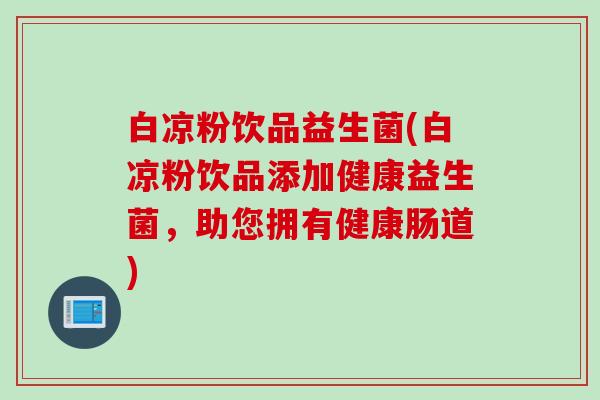 白凉粉饮品益生菌(白凉粉饮品添加健康益生菌，助您拥有健康肠道)