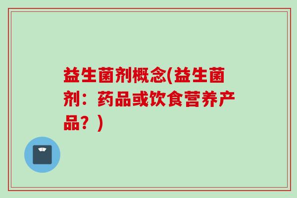 益生菌剂概念(益生菌剂:药品或饮食营养产品?) 益生菌剂概念(益生菌剂:药品或饮食营养产品?)